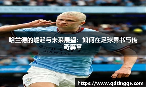 哈兰德的崛起与未来展望：如何在足球界书写传奇篇章