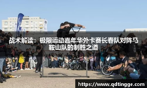 战术解读：极限运动嘉年华外卡赛长春队对阵马鞍山队的制胜之道