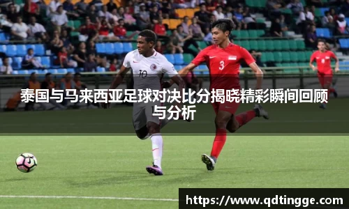 泰国与马来西亚足球对决比分揭晓精彩瞬间回顾与分析