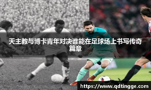 天主教与博卡青年对决谁能在足球场上书写传奇篇章