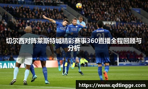 切尔西对阵莱斯特城精彩赛事360直播全程回顾与分析